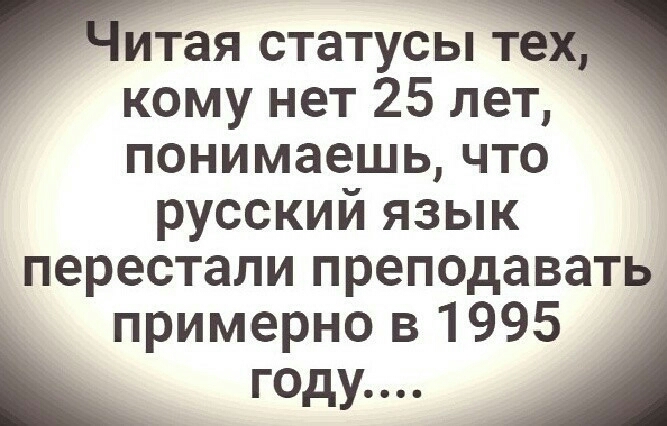 итая статусы те кому нет 25 лет понимаешь что русский язык перестали преподавать примерно в 1995 году