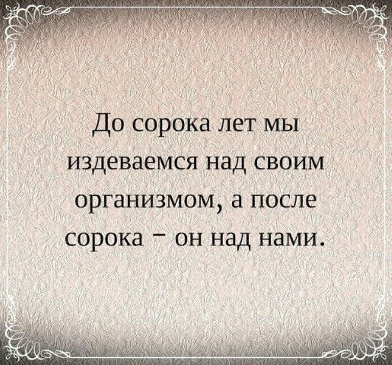 _ До сорска лет мы издеваемся над своим оргаНизмом после СОРОКЗ ОН над нами