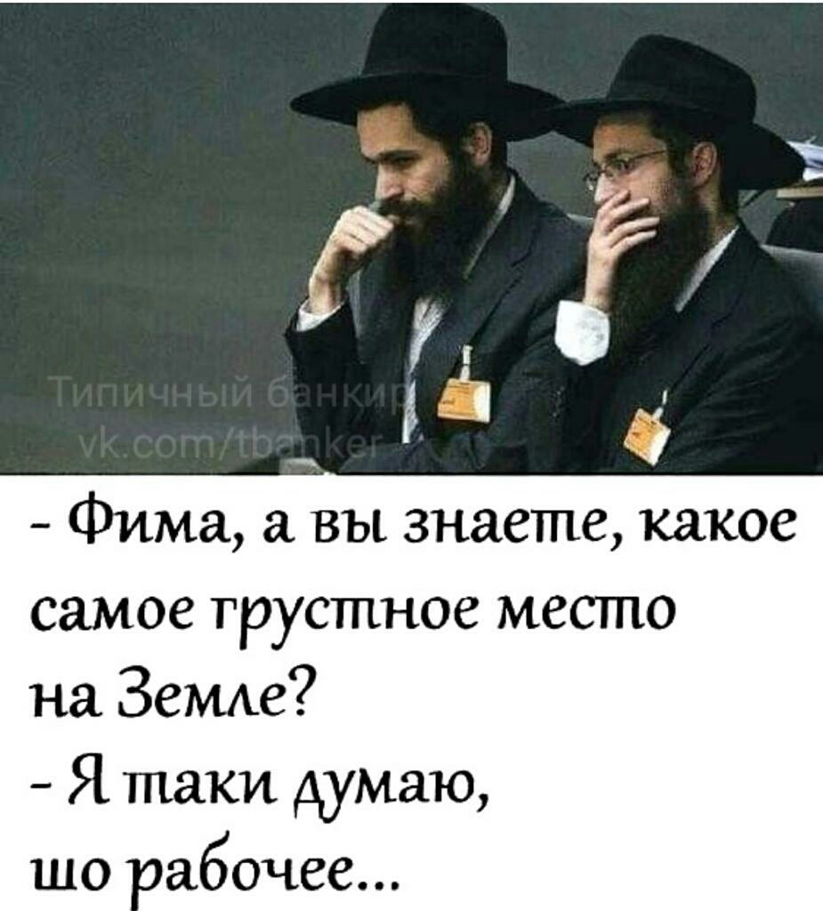 Фима вы знаете какое самое грустное место на ЗеМАе Я таки думаю шо абочее