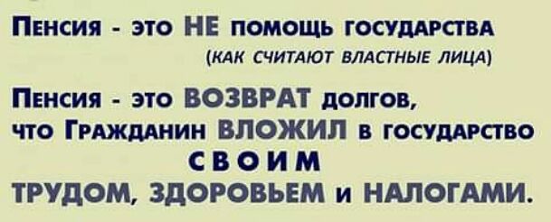 Пенсия это НЕ помощь госуддгсгвя КАК СЧИТАЮТ ВЛАСТНЫЕ ЛИЦА ПЕисия это ВОЗВРАТ долгов что Ггджмиин вложил в госуддгсгво С В О И М ТРУдОМ ЗДОРОВЬЕМ и НАЛОГАМИ