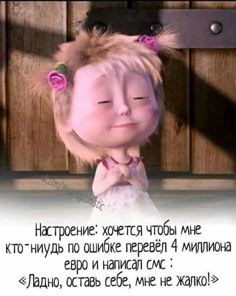 Настроение хочется чгобы мне кто ниудь по ошибке перевёл 4мш1лиона евро и написал смс Ладно оставь себе мне не жалко