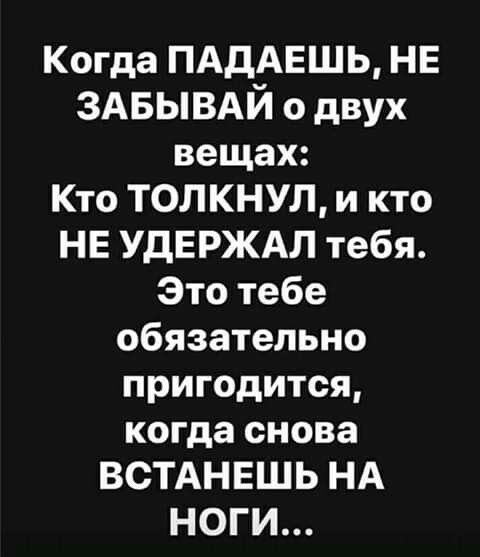 Когда ПАДАЕШЬ НЕ ЗАБЫВАЙ о двух вещах Кто ТОЛКНУЛ и кто НЕ УДЕРЖАЛ тебя Это тебе обязательно пригодится когда снова ВСТАНЕШЬ НА НОГИ