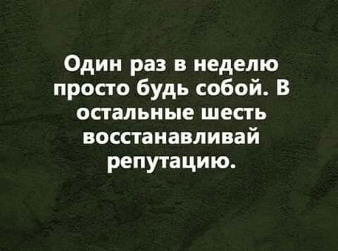 Один раз в неделю просто будь собой В остальные шесть восстанавливай репутацию