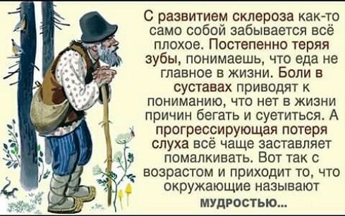 С развитием склероза както само собой забывается всё плохое Постепенно теряя зубы понимаешь что еда не главное в жизни Если в суставах приводят к пониманию ЧТО НЕТ В ЖИЗНИ причин бегать и суетиться А прогрессирующая потеря слуха всё чаще заставляет ПОМЗПКИВЗТЬ ВОТ ТЗК С возрастом и приходит то что окружающие НЗЗЫЕЗЮТ МУДРОСТЬ
