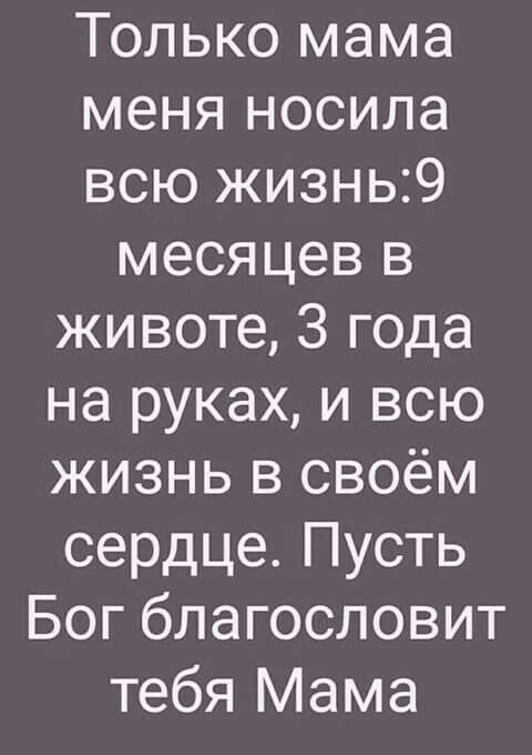 Только мама меня носила всю жизнь9 месяцев в животе 3 года на руках и всю жизнь в своём сердце Пусть Бог благословит тебя Мама