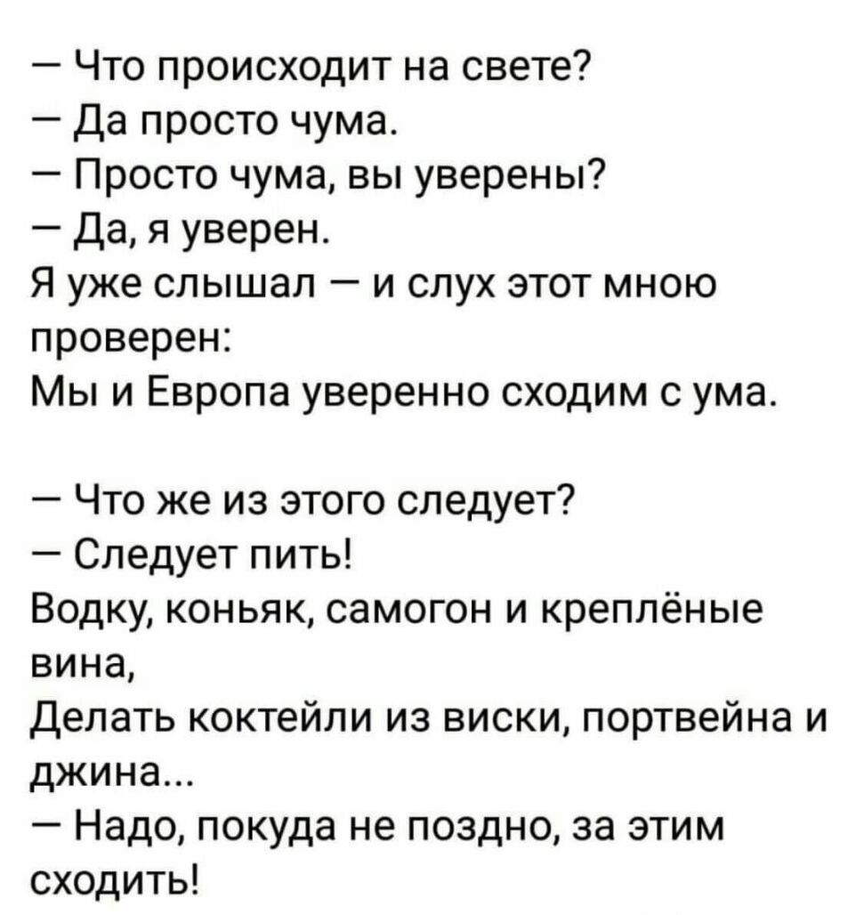 Что происходит на свете Да просто чума Просто чума вы уверены Дая уверен Я уже слышал и слух этот мною проверен Мы и Европа уверенно сходим с ума Что же из этого следует Следует пить Водку коньяк самогон и креплёные вина Делать коктейли из виски портвейна и джина Надо покуда не поздно за этим сходить