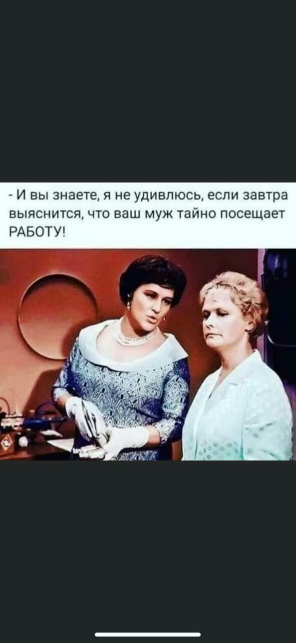 И вы знаете я не удивлюсь если завтра выяснится что ваш муж тайно посещает РАБОТУ