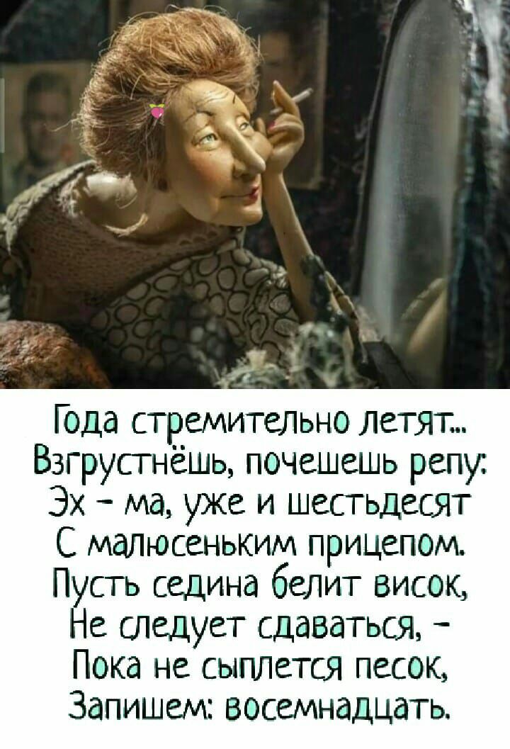 Года стремительно летят Взгрусгнёшь почешешь репу Эх ма уже и шестьдесят С малюсеньким прицепом Пусть седина белит висок Не следует сдаваться _ Пока не сыплется песок Запишем восемнадцать