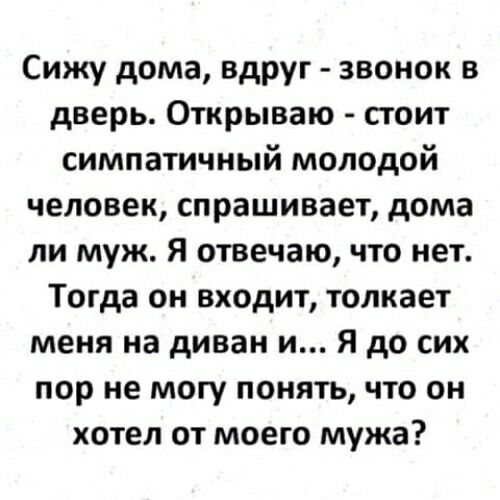 Сижу дома вдруг звонок в дверь Открываю стоит симпатичный молодой человек спрашивает дома ли муж Я отвечаю что нет Тогда он входит толкает меня на диван и Я до сих пор не могу понять что он хотел от моего мужа