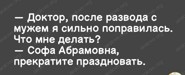 доктор после развода с мужем я сильно поправилась Что мне делать Софа Абрамовна прекратите праздновать