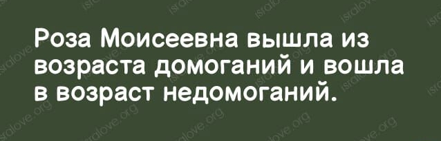 Роза Моисеевна вышла из возраста домоганий и вошла 3 возраст недомоганий