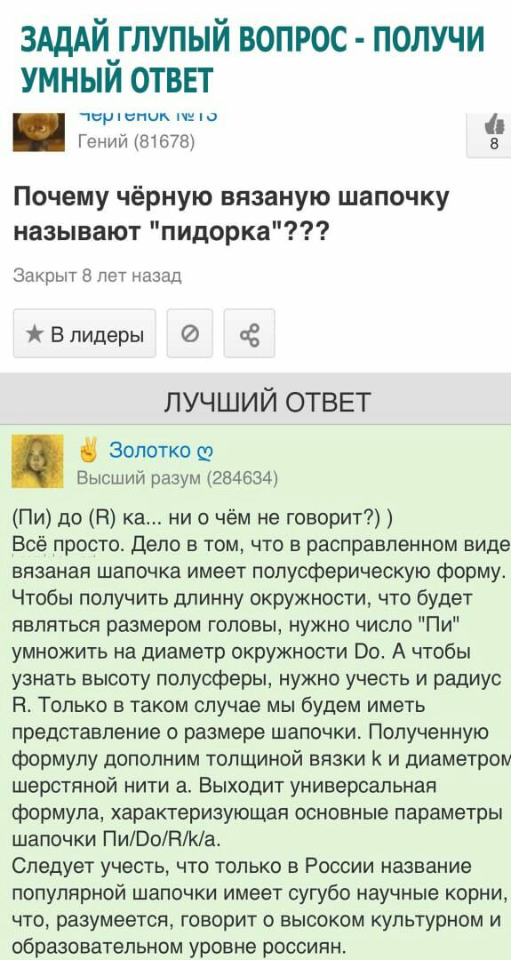 3АдАЙ_ГЛУПЫЙ вопрос получи умныи отввт чар спик И о Гений 81678 5 Почему чёрную вязаную шапочку называют пидорка Закрыт 8 лет назад В лидеры ОС ЛУЧШИЙ ОТВЕТ Эолотко Высший разум 284634 Пи до Н ка ни о чём не говорит Всё просто Дело в том что в расправленном виде вязаная шапочка имеет попусферическую форму Чтобы получить длинну окружности что будет являться размером головы нужно число Пи умножить н