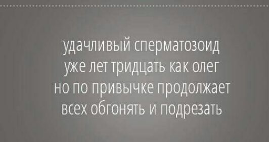 удачливый сперматозоид уже лет тридцать как олег но по привычке продолжает всех обгонять и подрезать