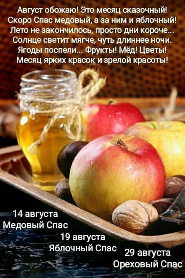 Август обожаю Зто месяц сказочный Скоро Спас медовый а за ним и яблочный Лето не закончилось просто дни короче Солнце светит мягче чуть длиннее ночи Ягоды поспели Фрукты Мёд Цветы Месяц ярких красок и зрелой красоты 14 августа Медовый Спас 19 августа ЯЁлочный Спас 29 августа Ореховый Спас