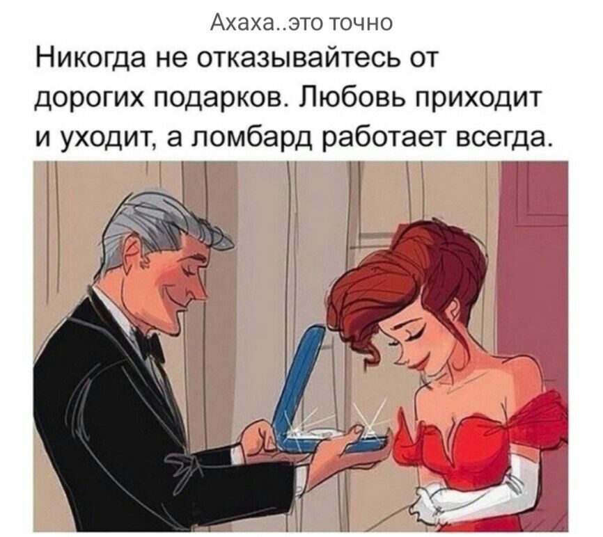 Ахахаэто точно Никогда не отказывайтесь от дорогих п0дарков Любовь приходит и уходит а ломбард работает всегда