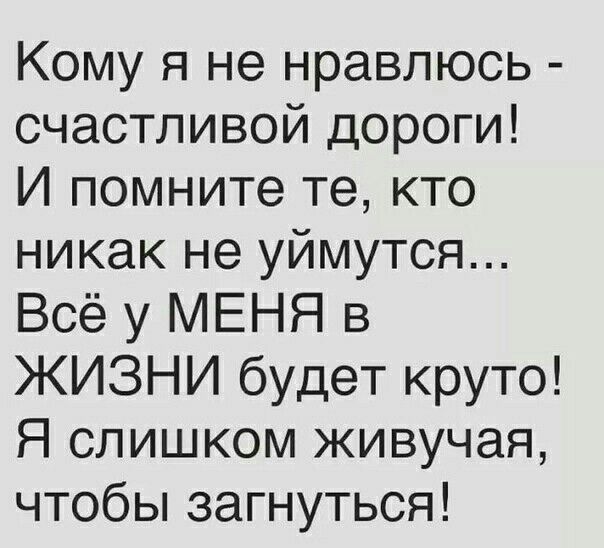 Кому я не нравлюсь счастливой дороги И помните те кто никак не уймутся Всё у МЕНЯ в ЖИЗНИ будет круто Я слишком живучая чтобы загнуться