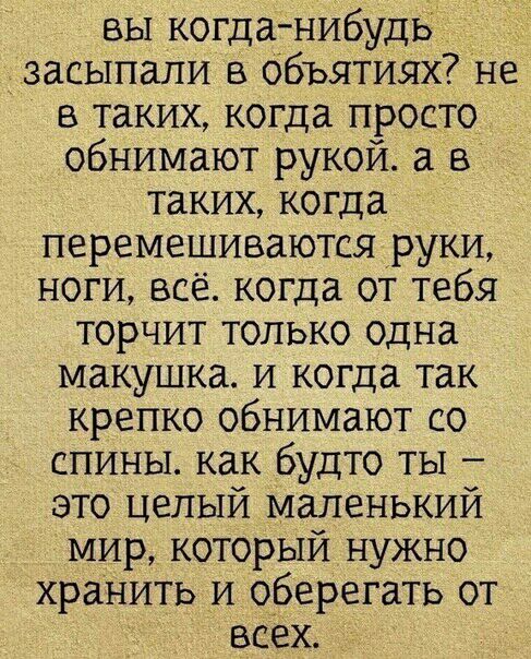 вы когданибудь засыпали в объятиях не в таких когда просто обнимают рукой а в таких когда перемешиваются руки ноги все когда от тебя торчит только одна макушка и когда так крепко обнимают со спины как будто ты это целый маленький мир который нужно хранить и оберегать от всех
