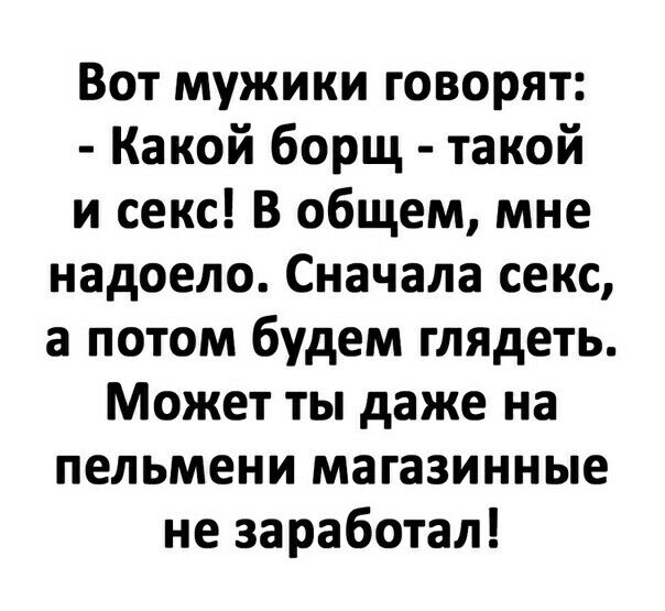 Вот мужики говорят Какой борщ такой и секс В общем мне надоело Сначала секс а потом будем глядеть Может ты даже на пельмени магазинные не заработал