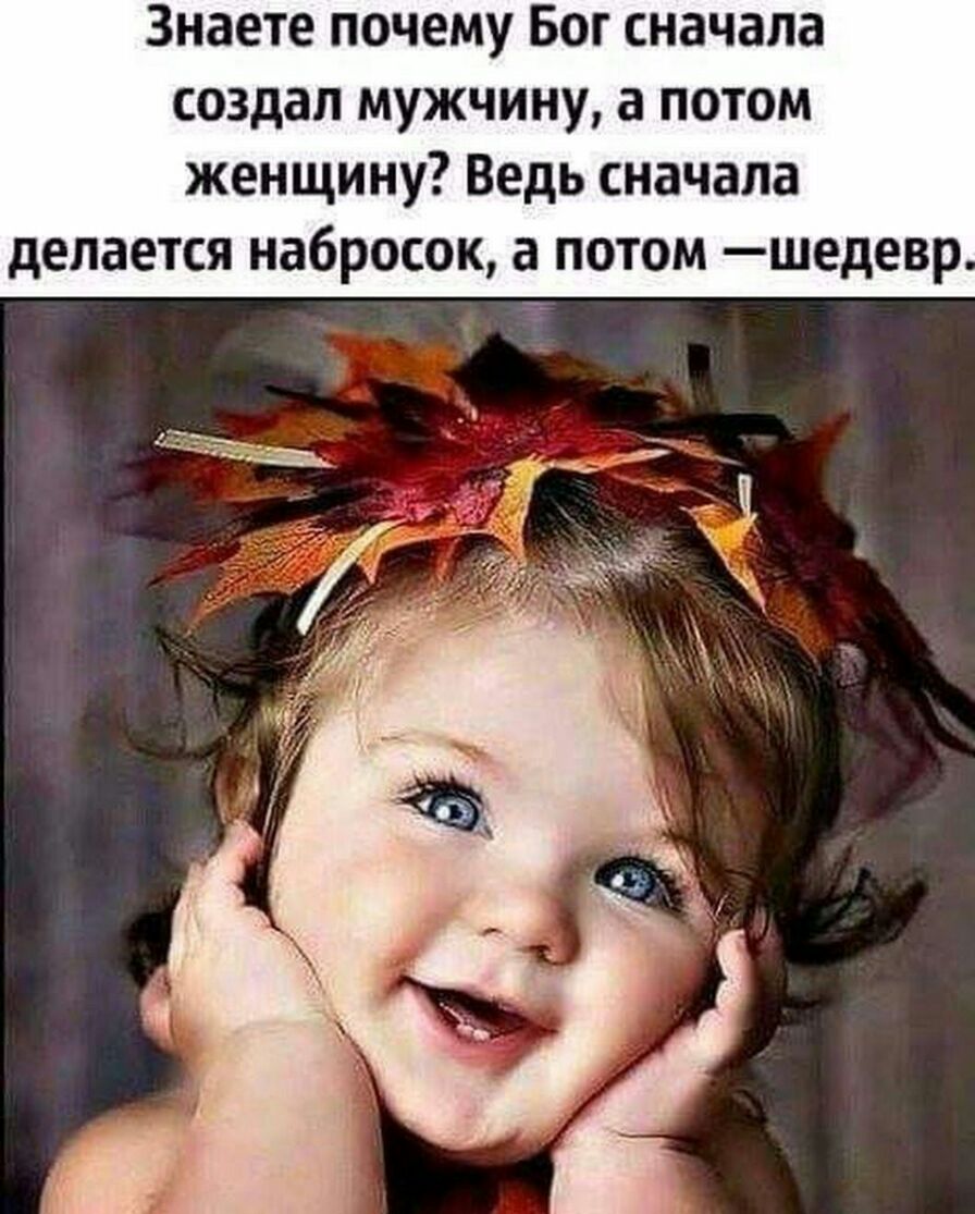 Знаете почему Бог сначала создал мужчину а потом женщину Ведь сначала делается набросок а потом шедевр