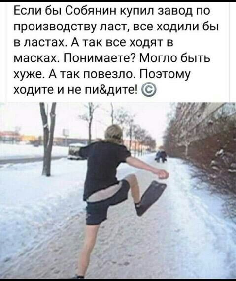 Если бы Собянин купил завод по производству ласт все ходили бы в ластах А так все ходят в масках Понимаете Могло быть хуже А так повезло Поэтому ходите и не пидите