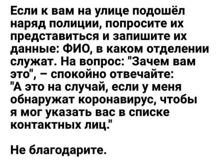 Если к вам на улице подошёл наряд полиции попросите их представиться и запишите их данные ФИО в каком отделении служат На вопрос Зачем вам это спокойно отвечайте А это на случай если у меня обнаружат коронавирус чтобы я мог указать вас в списке контактных лиц Не благодарите