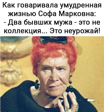Как говаривала умудренная жизнью Софа Марковна Два бывших мужа это не коллекция Это неурожай а ___