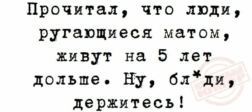 Прочитал что люди ругающиеся матом живут на 5 лет дольше ну блди держитесь