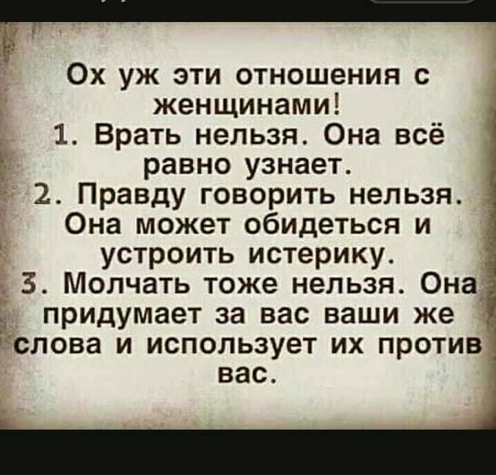 Ох уж эти отношения с женщинами 1 Врать нельзя Она всё равно узнает 2 Правду говорить нельзя Она может обидеться и устроить истерику 3 Молчать тоже нельзя Она 5 придумает за вас ваши же _ слова и использует их против вас