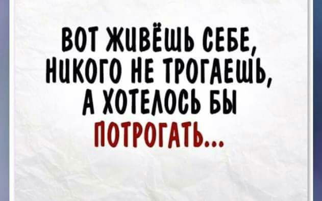 ВОТ ЖИВЕШЪ СЕБЕ НИКОГО НЕ ТРОЕАЕШЬ А ХОТЕАОСЪ БЫ ПОТРОГАТЪ