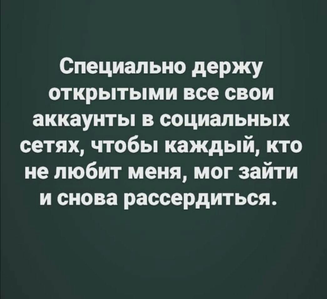 Специально держу открытыми все свои аккаунты в социальных сетях чтобы каждый кто не любит меня мог зайти и снова рассердиться