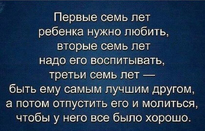 Первые семь лет ребенка нужно любить вторые семь лет надо его воспитывать третьи семь лет быть ему самым лучшим другом а потом отпустить его и молиться чтобы у него все было хорошо