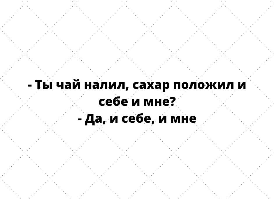 Ты чай налил сахар положил и себе и мне да и себе и мне
