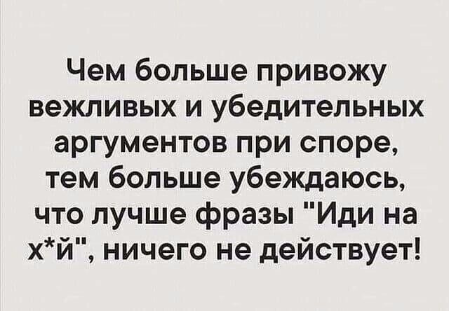 Чем больше привожу вежливых и убедительных аргументов при споре тем больше убеждаюсь что лучше фразы Иди на хй ничего не действует