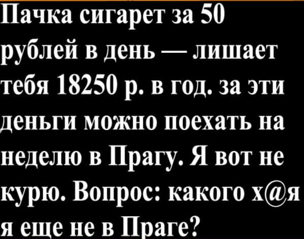 Пачка сигарет за 50 рублей в день лишает тебя 18250 р в год за эти деньги можно поехать на неделю в Прагу Я вот не курю Вопрос какого хя я еще не в Праге