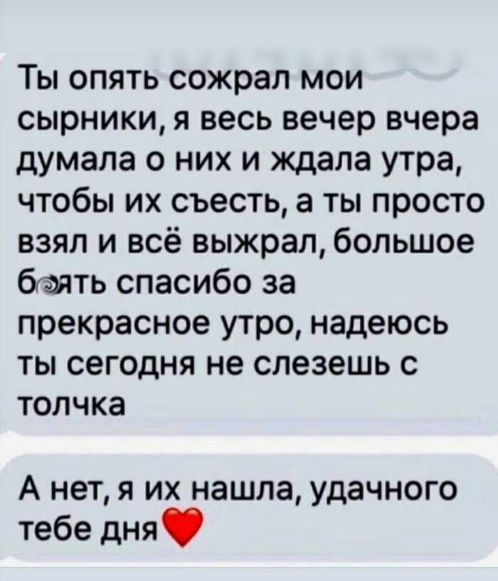 Ты опять сожрал мои сырники я весь вечер вчера думала о них и ждала утра чтобы их съесть а ты просто взял и всё выжрал большое бкаять спасибо за прекрасное утро надеюсь ты сегодня не слезешь с толчка А нет я их нашла удачного тебе дня