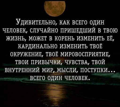 УДИВИТЕльно КАК ВСЕГО ОДИН ЧЕЛОВЕК СЛУЧАЙНО ПРИШЕДШИЙ в твою жизнь МОЖЕТ в КОРЕНЬ ИЗМЕНИТЬ ЕЁ КАРДИНАЛЬНО ИЗМЕНИТЬ ТВОЁ ОКРУЖЕНИЕ твоЕ МИРОВОСПРИЯТИЕ твои ПРивычки ЧУВСТВА твой ВНУТРЕННИЙ МИРЬМЫСПИ поступки ВСЕГО ОДИН ЧЕЛОВЕК И