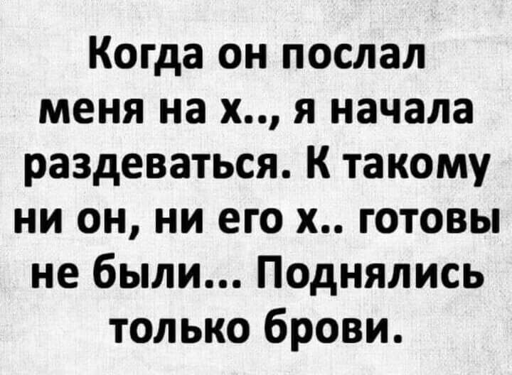 Когда он послал меня на х я начала раздеваться К такому ни он ни его х готовы не были Поднялись только брови