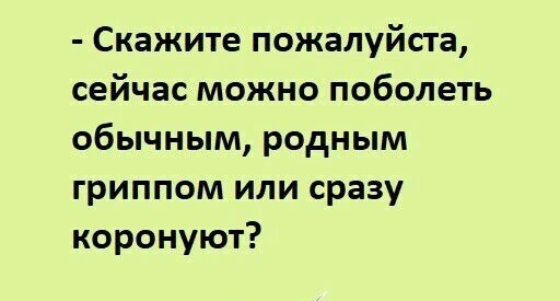 Скажите пожалуйста сейчас можно поболеть обычным родным гриппом или сразу коронуют