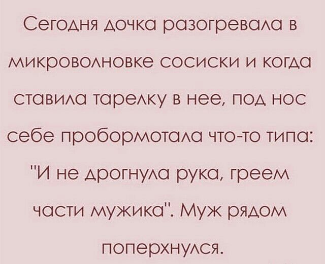 Сегодня дочко розогревоАо в микроводновке сосиски и когда стовидо торедку в нее под нос себе пробормотодо чтото типо И не дрогнудо руко греем чости мужика Муж рядом поперхнудся