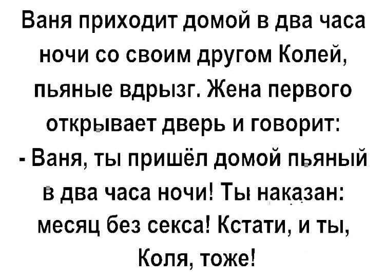 Ваня приходит домой в два часа ночи со своим другом Колей пьяные вдрызг Жена первого открывает дверь и говорит Ваня ты пришёл домой пьяный в два часа ночи Ты наказан месяц без секса Кстати и ты Коля тоже