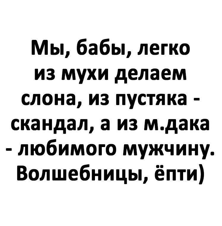 Мы бабы легко из мухи делаем слона из пустяка скандал а из мдака любимого мужчину Волшебницы ёпти