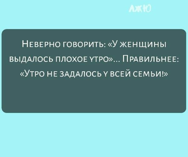 НЕВЕРНО ГОВОРИТЬ УЖЕНЩИНЫ ВЫДАПОСЬ ППОХОЕ УТРО ПРАВИЛЬНЕЕ УТРО НЕ ЗАДАЛОСЬУ ВСЕЙ СЕМЬИ