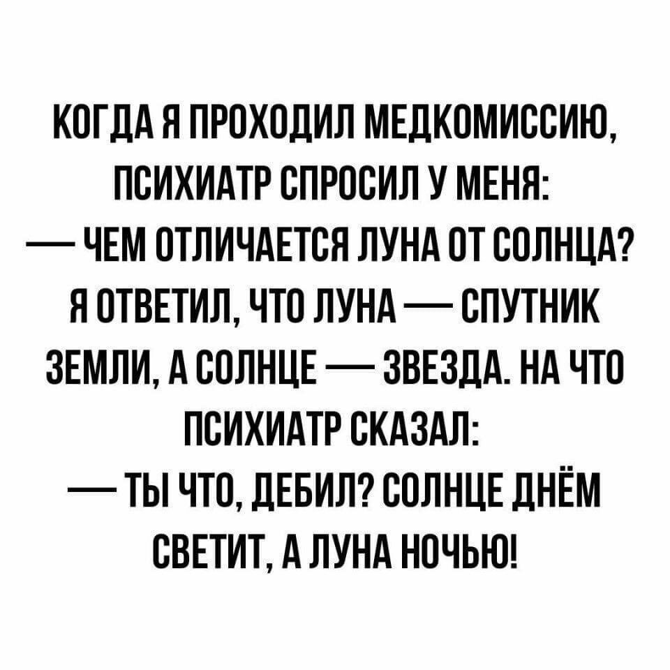 КОГДА Я ПРОХОДИЛ МЕДКОМИООИЩ ПОИХИАТР ОПРООИЛ У МЕНЯ ЧЕМ ОТЛИЧАЕТСЯ ЛУНА ОТ ООЛНЦА Я ОТВЕТИЛ ЧТО ЛУНА ОПУТНИК ЗЕМЛИ А ООЛНЦЕ ЗВЕЗДА НА ЧТО ПОИХИАТР ОКАЗАЛ ТЫ ЧТО ДЕБИЛ ООЛНЦЕ ДНЕМ ОВЕТИТ А ЛУНА НОЧЬЮ