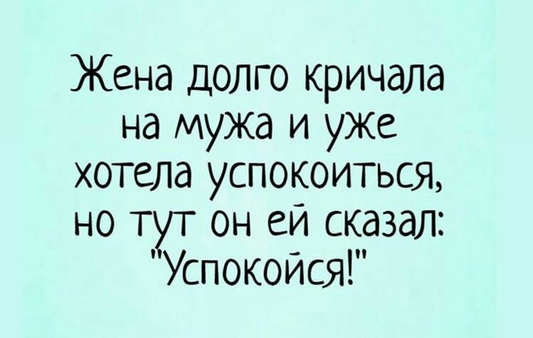 Жена долго кричала на мужа и уже хотела успокоиться но тут он еи сказал Успокойся