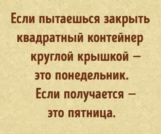 Если пытаешься закрыть квадратный контейнер круглой крышкой это понедельник Если получается это пятница