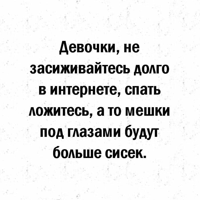 девочки не засижи вайтесь долго в интернете спать ложитесь а то мешки под глазами будут больше сисек