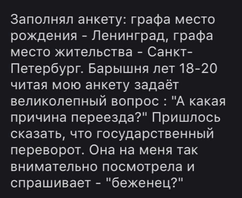 Заполнял анкету графа место рождения Ленинград графа место жительства Санкт Петербург Барышня лет 1820 читая мою анкету задаёт великолепный вопрос А какая причина переезда Пришлось сказать что государственный переворот Она на меня так внимательно посмотрела и спрашивает беженец