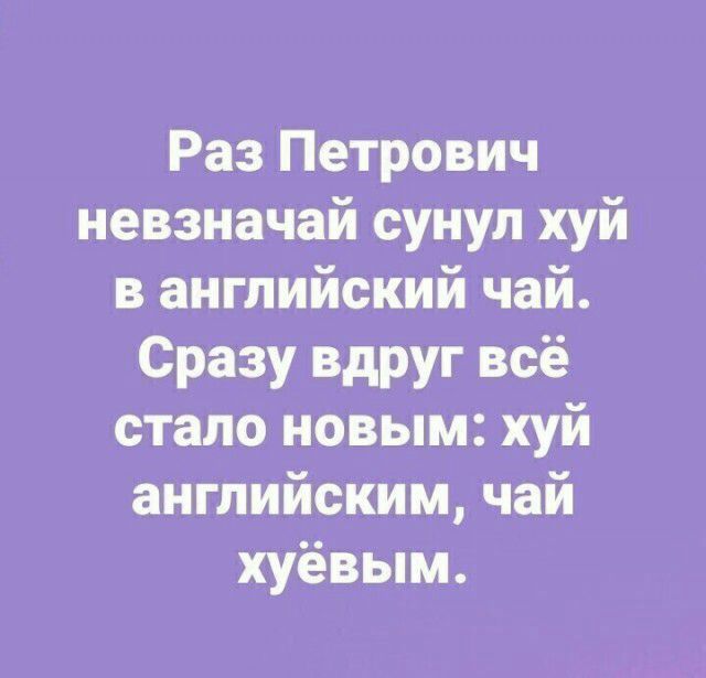 Раз Петрович невзначай сунул хуй в английский чай Сразу вдруг всё стало новым хуй английским чай хуёвым