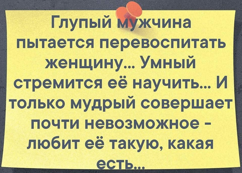 Глупый _кчина пытается перевоспитать женщину Умный стремится её научить И только мудрый совершает почти невозможное любит её такую какая