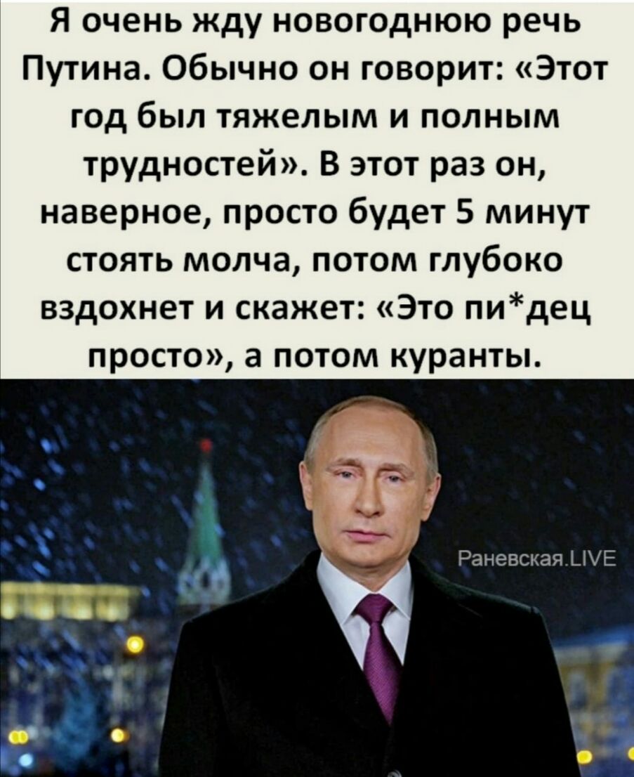 Я очень жду новогоднюю речь Путина Обычно он говорит Этот год был тяжелым и полным трудностей В этот раз он наверное просто будет 5 минут стоять молча потом глубоко вздохнет и скажет Это пидец просто а потом куранты Раневская _1Е _ _в но и О ь С 3